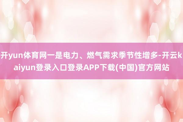 开yun体育网一是电力、燃气需求季节性增多-开云kaiyun登录入口登录APP下载(中国)官方网站