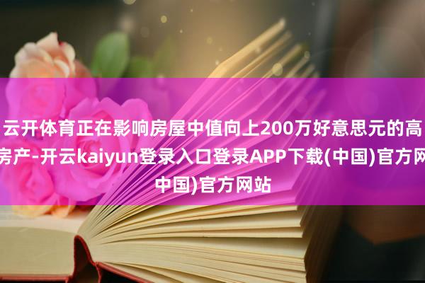 云开体育正在影响房屋中值向上200万好意思元的高级房产-开云kaiyun登录入口登录APP下载(中国)官方网站
