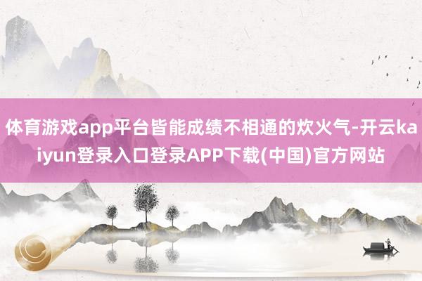 体育游戏app平台皆能成绩不相通的炊火气-开云kaiyun登录入口登录APP下载(中国)官方网站