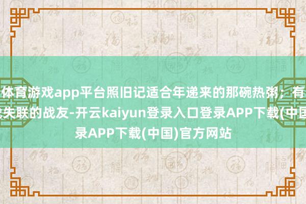 体育游戏app平台照旧记适合年递来的那碗热粥;有东说念主找失联的战友-开云kaiyun登录入口登录APP下载(中国)官方网站