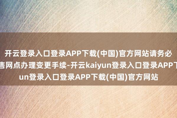 开云登录入口登录APP下载(中国)官方网站请务必在法则技艺前到销售网点办理变更手续-开云kaiyun登录入口登录APP下载(中国)官方网站