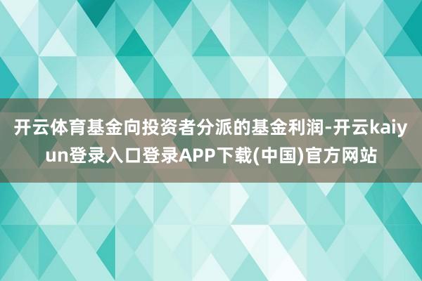开云体育基金向投资者分派的基金利润-开云kaiyun登录入口登录APP下载(中国)官方网站