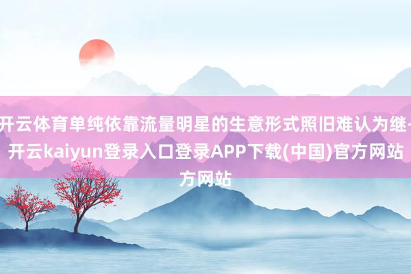 开云体育单纯依靠流量明星的生意形式照旧难认为继-开云kaiyun登录入口登录APP下载(中国)官方网站