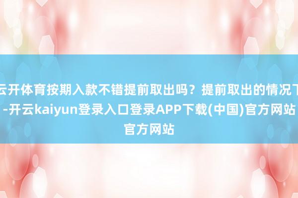 云开体育按期入款不错提前取出吗？提前取出的情况下-开云kaiyun登录入口登录APP下载(中国)官方网站