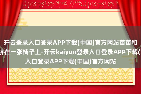 开云登录入口登录APP下载(中国)官方网站苗苗和她的三个男儿挤在一张椅子上-开云kaiyun登录入口登录APP下载(中国)官方网站