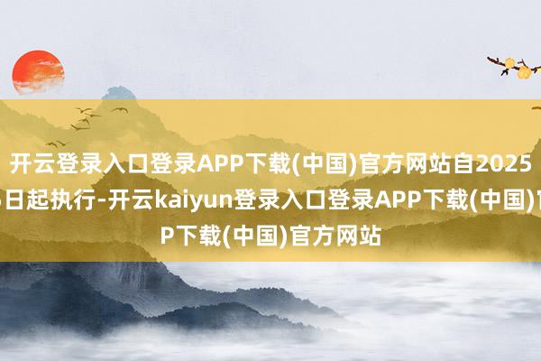 开云登录入口登录APP下载(中国)官方网站自2025年2月15日起执行-开云kaiyun登录入口登录APP下载(中国)官方网站