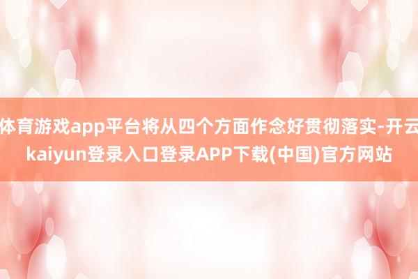 体育游戏app平台将从四个方面作念好贯彻落实-开云kaiyun登录入口登录APP下载(中国)官方网站