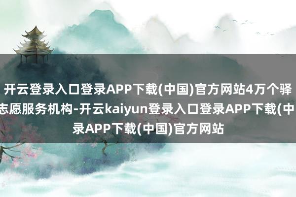 开云登录入口登录APP下载(中国)官方网站4万个驿站对接当地志愿服务机构-开云kaiyun登录入口登录APP下载(中国)官方网站