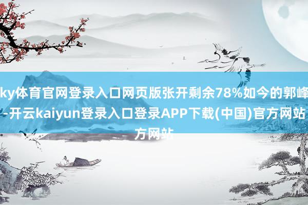 ky体育官网登录入口网页版张开剩余78%如今的郭峰-开云kaiyun登录入口登录APP下载(中国)官方网站