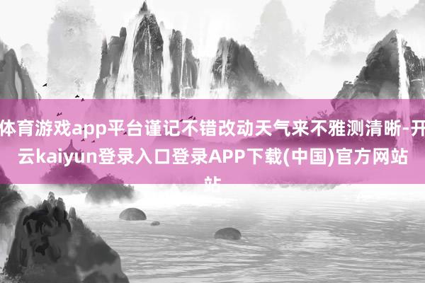体育游戏app平台谨记不错改动天气来不雅测清晰-开云kaiyun登录入口登录APP下载(中国)官方网站