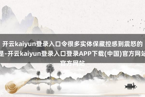 开云kaiyun登录入口令很多实体保藏控感到震怒的是-开云kaiyun登录入口登录APP下载(中国)官方网站