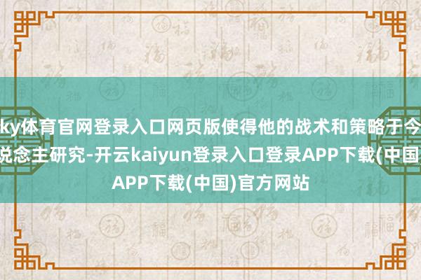 ky体育官网登录入口网页版使得他的战术和策略于今仍被后东说念主研究-开云kaiyun登录入口登录APP下载(中国)官方网站