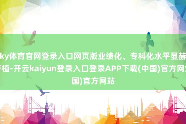 ky体育官网登录入口网页版业绩化、专科化水平显赫莳植-开云kaiyun登录入口登录APP下载(中国)官方网站