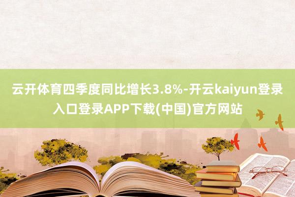 云开体育四季度同比增长3.8%-开云kaiyun登录入口登录APP下载(中国)官方网站