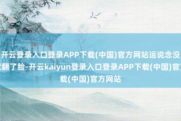 开云登录入口登录APP下载(中国)官方网站运说念没多久就翻了脸-开云kaiyun登录入口登录APP下载(中国)官方网站