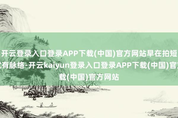 开云登录入口登录APP下载(中国)官方网站早在拍短剧时就有脉络-开云kaiyun登录入口登录APP下载(中国)官方网站