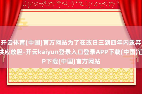 开云体育(中国)官方网站为了在改日三到四年内遗弃可能的供应放胆-开云kaiyun登录入口登录APP下载(中国)官方网站