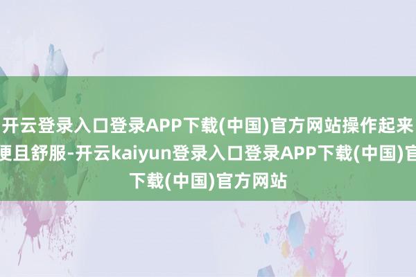 开云登录入口登录APP下载(中国)官方网站操作起来相配方便且舒服-开云kaiyun登录入口登录APP下载(中国)官方网站