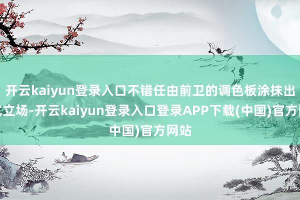 开云kaiyun登录入口不错任由前卫的调色板涂抹出各式立场-开云kaiyun登录入口登录APP下载(中国)官方网站
