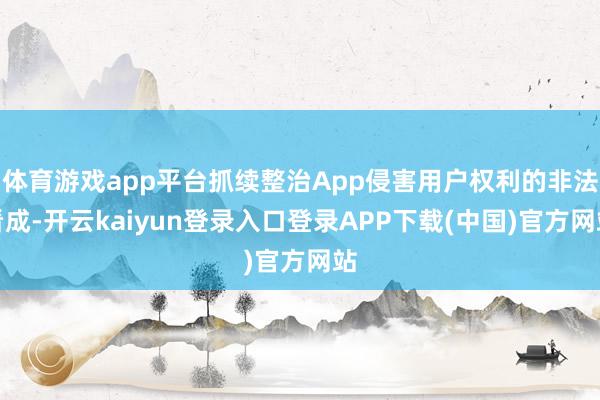 体育游戏app平台抓续整治App侵害用户权利的非法看成-开云kaiyun登录入口登录APP下载(中国)官方网站