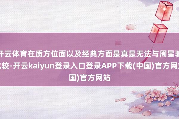 开云体育在质方位面以及经典方面是真是无法与周星驰比较-开云kaiyun登录入口登录APP下载(中国)官方网站