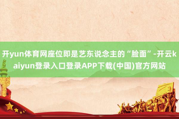 开yun体育网座位即是艺东说念主的“脸面”-开云kaiyun登录入口登录APP下载(中国)官方网站