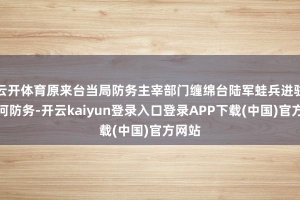 云开体育原来台当局防务主宰部门缠绵台陆军蛙兵进驻淡水河防务-开云kaiyun登录入口登录APP下载(中国)官方网站
