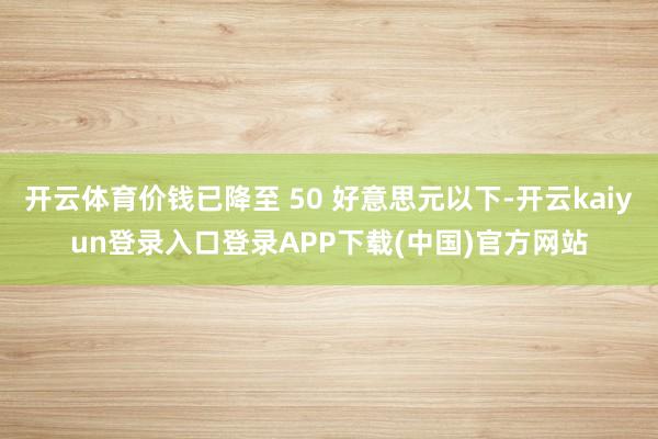 开云体育价钱已降至 50 好意思元以下-开云kaiyun登录入口登录APP下载(中国)官方网站