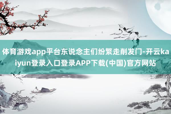 体育游戏app平台东说念主们纷繁走削发门-开云kaiyun登录入口登录APP下载(中国)官方网站