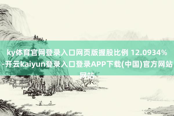 ky体育官网登录入口网页版握股比例 12.0934%-开云kaiyun登录入口登录APP下载(中国)官方网站