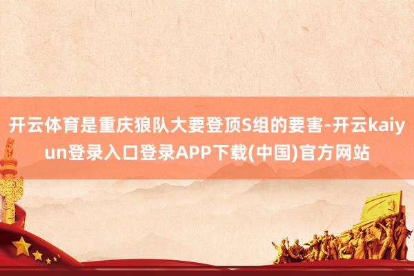开云体育是重庆狼队大要登顶S组的要害-开云kaiyun登录入口登录APP下载(中国)官方网站