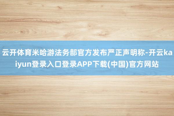 云开体育米哈游法务部官方发布严正声明称-开云kaiyun登录入口登录APP下载(中国)官方网站