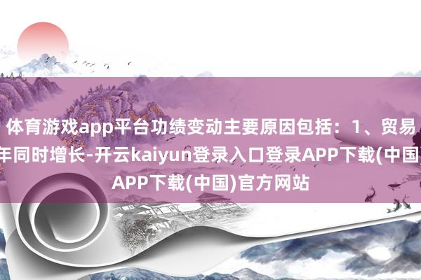 体育游戏app平台功绩变动主要原因包括：1、贸易收入较上年同时增长-开云kaiyun登录入口登录APP下载(中国)官方网站