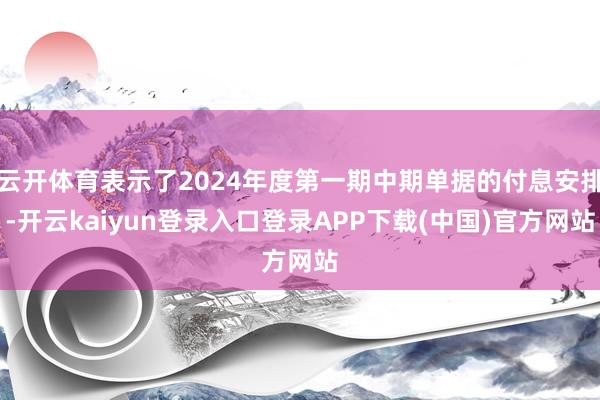 云开体育表示了2024年度第一期中期单据的付息安排-开云kaiyun登录入口登录APP下载(中国)官方网站