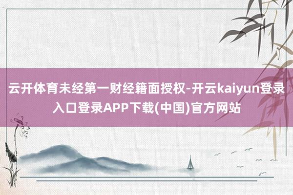 云开体育未经第一财经籍面授权-开云kaiyun登录入口登录APP下载(中国)官方网站