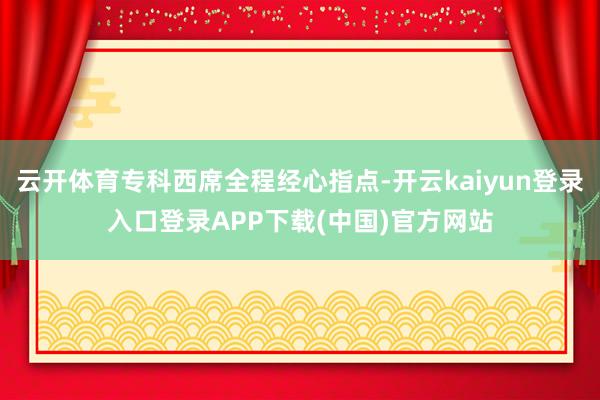 云开体育专科西席全程经心指点-开云kaiyun登录入口登录APP下载(中国)官方网站