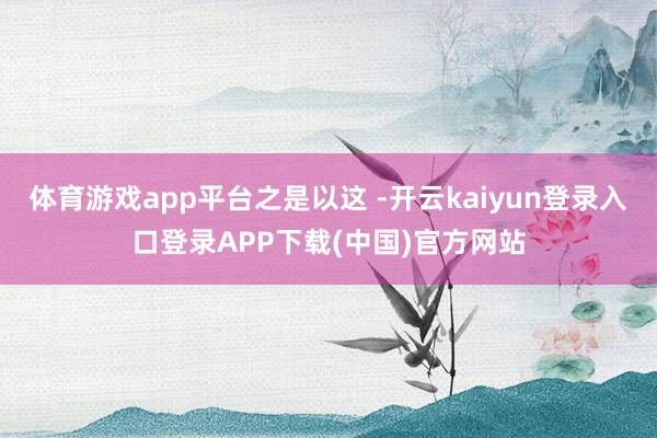 体育游戏app平台之是以这 -开云kaiyun登录入口登录APP下载(中国)官方网站