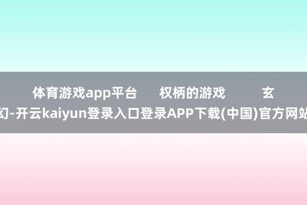 体育游戏app平台 权柄的游戏 玄幻-开云kaiyun登录入口登录APP下载(中国)官方网站