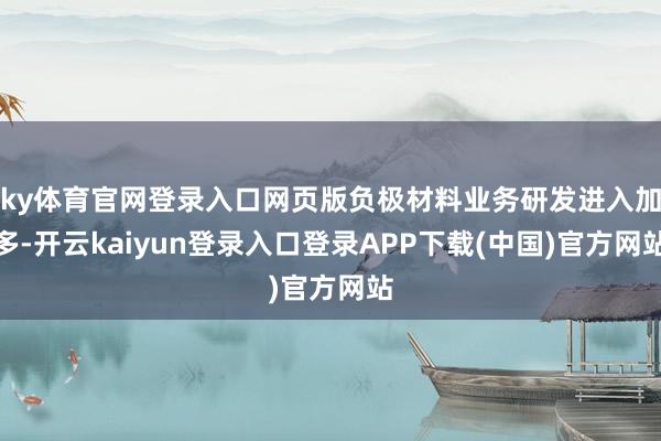ky体育官网登录入口网页版负极材料业务研发进入加多-开云kaiyun登录入口登录APP下载(中国)官方网站