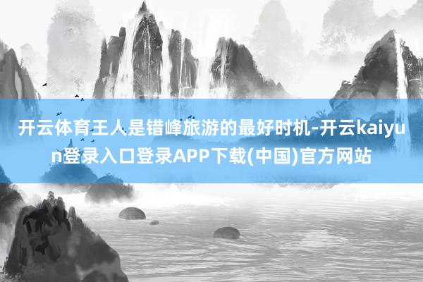 开云体育王人是错峰旅游的最好时机-开云kaiyun登录入口登录APP下载(中国)官方网站