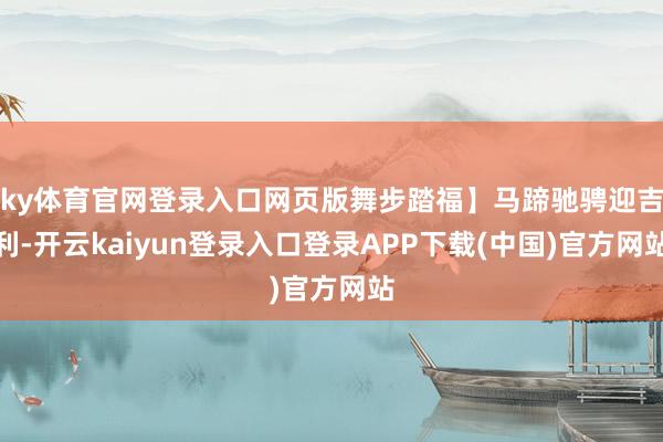 ky体育官网登录入口网页版舞步踏福】马蹄驰骋迎吉利-开云kaiyun登录入口登录APP下载(中国)官方网站