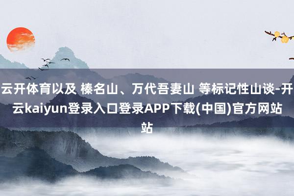 云开体育以及 榛名山、万代吾妻山 等标记性山谈-开云kaiyun登录入口登录APP下载(中国)官方网站