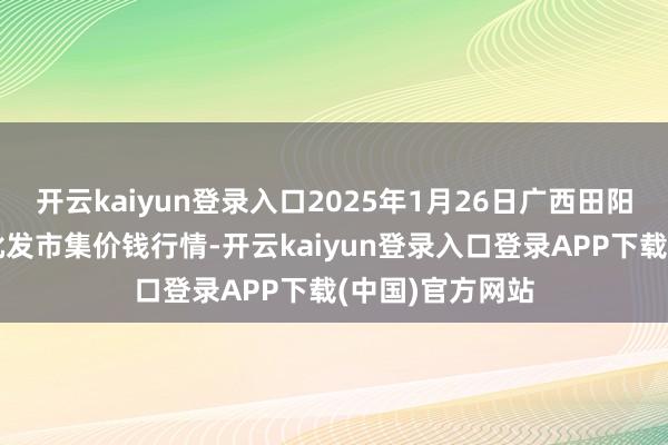 开云kaiyun登录入口2025年1月26日广西田阳农副家具概括批发市集价钱行情-开云kaiyun登录入口登录APP下载(中国)官方网站