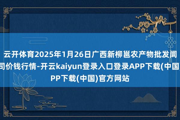 云开体育2025年1月26日广西新柳邕农产物批发阛阓有限公司价钱行情-开云kaiyun登录入口登录APP下载(中国)官方网站