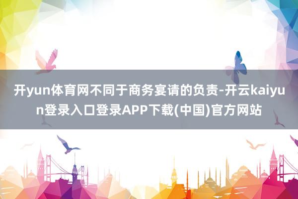 开yun体育网不同于商务宴请的负责-开云kaiyun登录入口登录APP下载(中国)官方网站