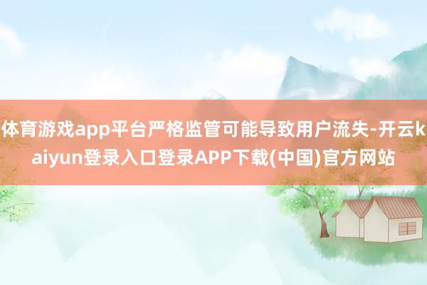 体育游戏app平台严格监管可能导致用户流失-开云kaiyun登录入口登录APP下载(中国)官方网站