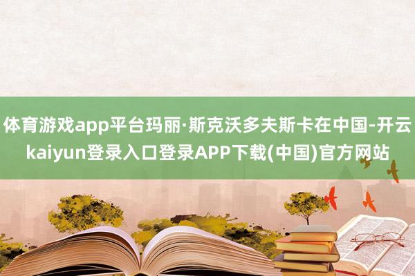 体育游戏app平台玛丽·斯克沃多夫斯卡在中国-开云kaiyun登录入口登录APP下载(中国)官方网站