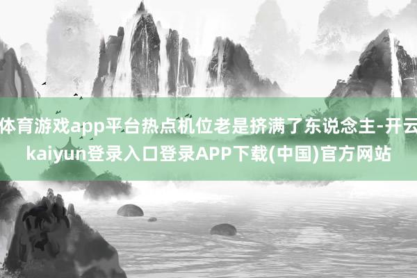 体育游戏app平台热点机位老是挤满了东说念主-开云kaiyun登录入口登录APP下载(中国)官方网站