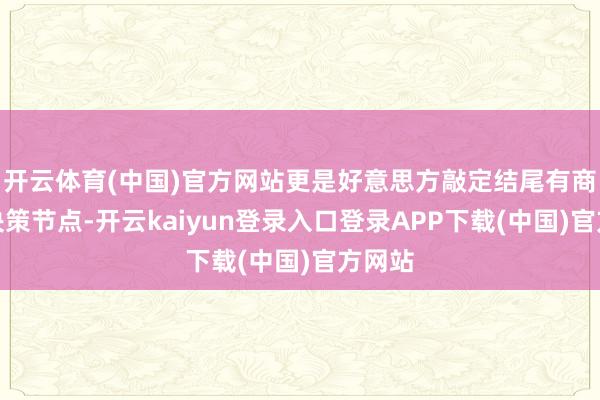 开云体育(中国)官方网站更是好意思方敲定结尾有商酌的决策节点-开云kaiyun登录入口登录APP下载(中国)官方网站