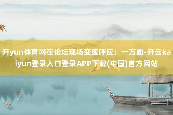 开yun体育网在论坛现场变成呼应：一方面-开云kaiyun登录入口登录APP下载(中国)官方网站